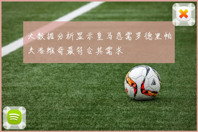大数据分析显示皇马急需罗德里帕夫洛维奇最符合其需求